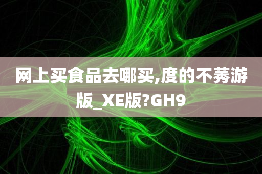 网上买食品去哪买,度的不莠游版_XE版?GH9