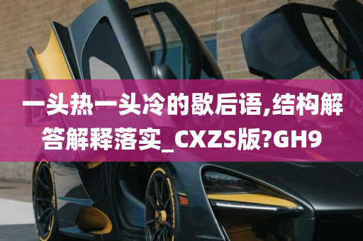 一头热一头冷的歇后语,结构解答解释落实_CXZS版?GH9