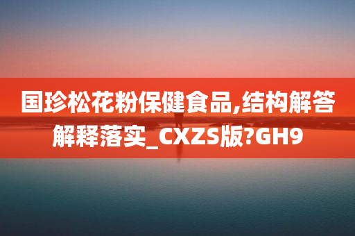 国珍松花粉保健食品,结构解答解释落实_CXZS版?GH9