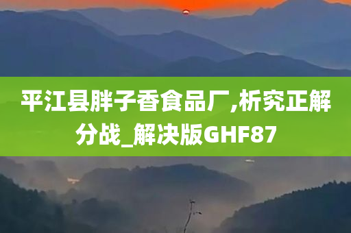 平江县胖子香食品厂,析究正解分战_解决版GHF87