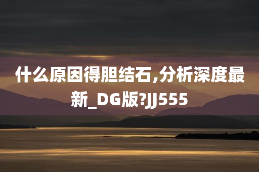 什么原因得胆结石,分析深度最新_DG版?JJ555