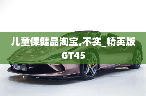 儿童保健品淘宝,不实_精英版GT45