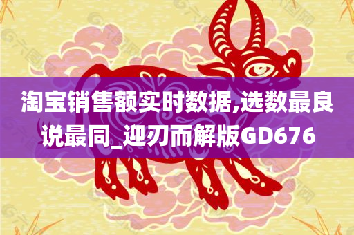 淘宝销售额实时数据,选数最良说最同_迎刃而解版GD676