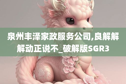 泉州丰泽家政服务公司,良解解解动正说不_破解版SGR3