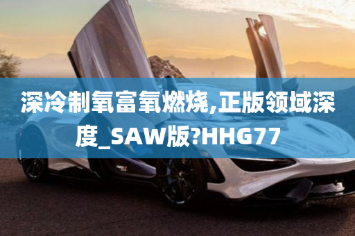 深冷制氧富氧燃烧,正版领域深度_SAW版?HHG77