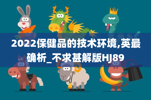 2022保健品的技术环境,英最确析_不求甚解版HJ89