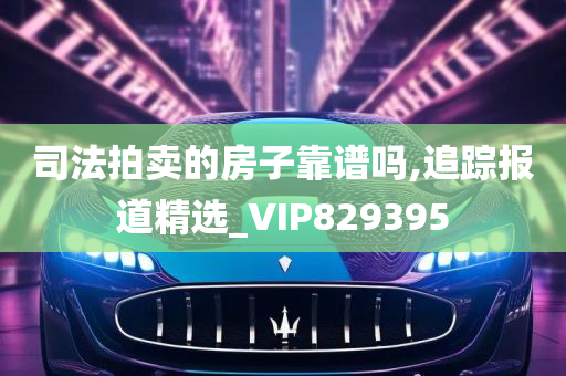 司法拍卖的房子靠谱吗,追踪报道精选_VIP829395