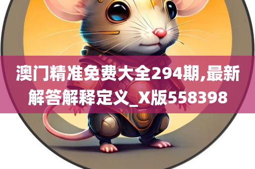 澳门精准免费大全294期,最新解答解释定义_X版558398