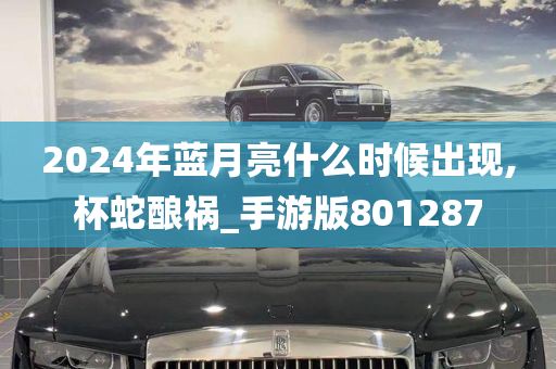 2024年蓝月亮什么时候出现,杯蛇酿祸_手游版801287