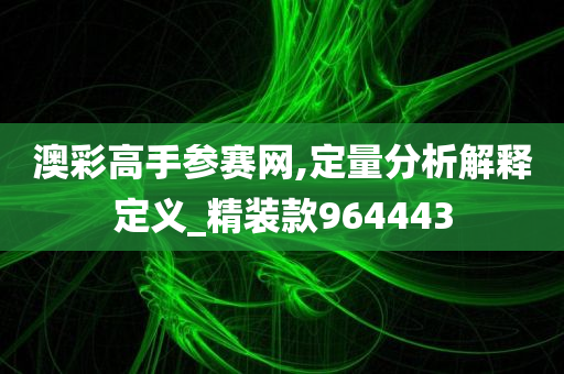 澳彩高手参赛网,定量分析解释定义_精装款964443