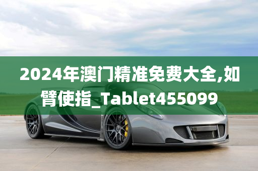 2024年澳门精准免费大全,如臂使指_Tablet455099