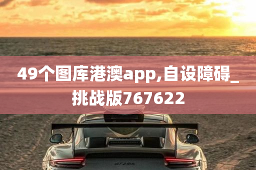 49个图库港澳app,自设障碍_挑战版767622