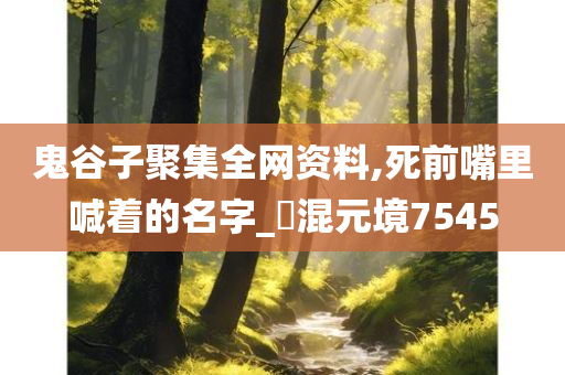 鬼谷子聚集全网资料,死前嘴里喊着的名字_‌混元境7545