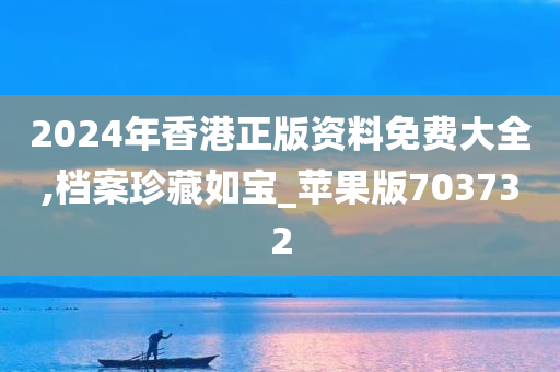 2024年香港正版资料免费大全,档案珍藏如宝_苹果版703732