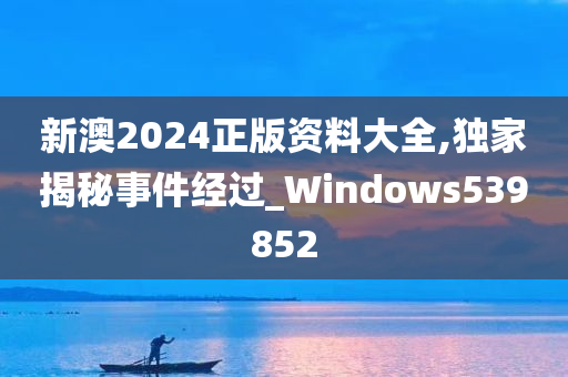 新澳2024正版资料大全,独家揭秘事件经过_Windows539852