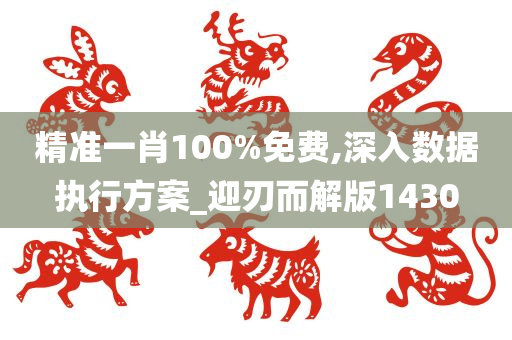 精准一肖100%免费,深入数据执行方案_迎刃而解版1430