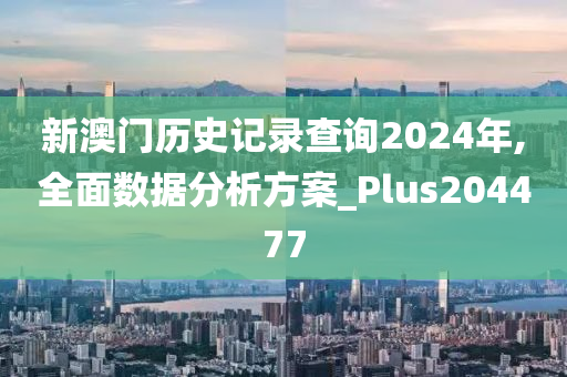 新澳门历史记录查询2024年,全面数据分析方案_Plus204477