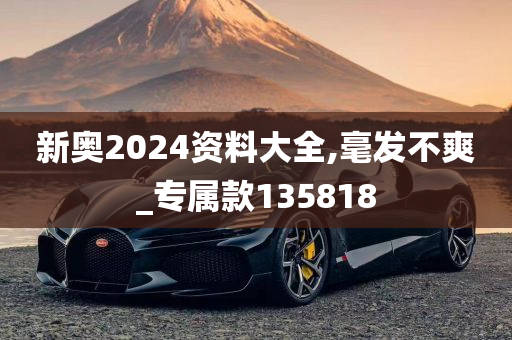 新奥2024资料大全,毫发不爽_专属款135818