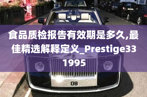 食品质检报告有效期是多久,最佳精选解释定义_Prestige331995