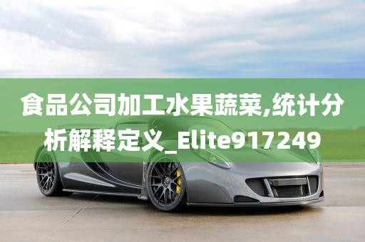 食品公司加工水果蔬菜,统计分析解释定义_Elite917249