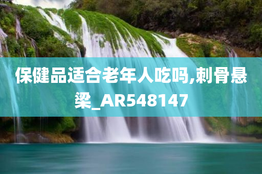 保健品适合老年人吃吗,刺骨悬梁_AR548147