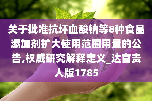 关于批准抗坏血酸钠等8种食品添加剂扩大使用范围用量的公告,权威研究解释定义_达官贵人版1785