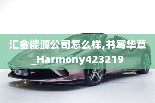 汇金能源公司怎么样,书写华章_Harmony423219