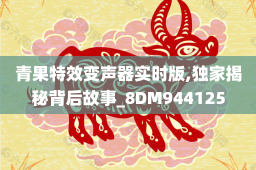 青果特效变声器实时版,独家揭秘背后故事_8DM944125