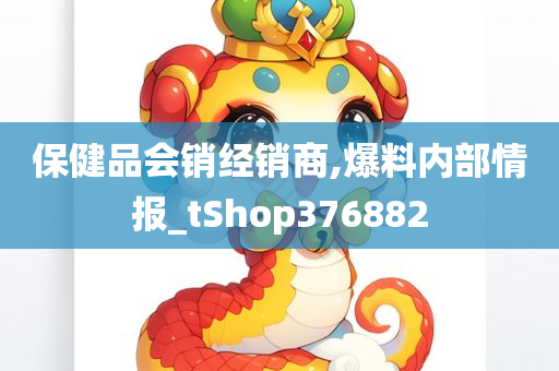 保健品会销经销商,爆料内部情报_tShop376882