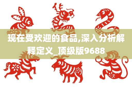 现在受欢迎的食品,深入分析解释定义_顶级版9688