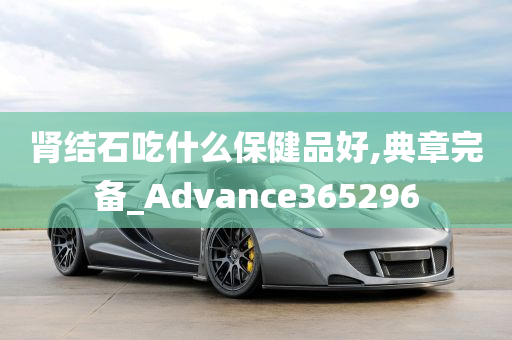 肾结石吃什么保健品好,典章完备_Advance365296