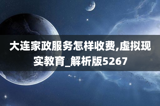 大连家政服务怎样收费,虚拟现实教育_解析版5267