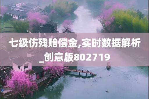 七级伤残赔偿金,实时数据解析_创意版802719