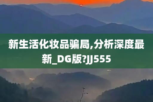 新生活化妆品骗局,分析深度最新_DG版?JJ555