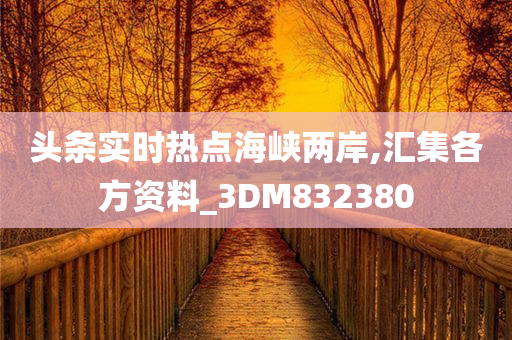 头条实时热点海峡两岸,汇集各方资料_3DM832380