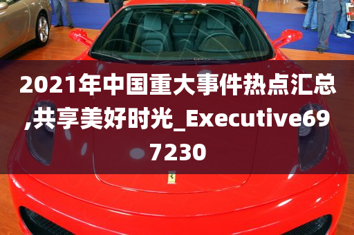 2021年中国重大事件热点汇总,共享美好时光_Executive697230