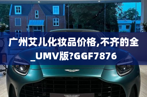 广州艾儿化妆品价格,不齐的全_UMV版?GGF7876