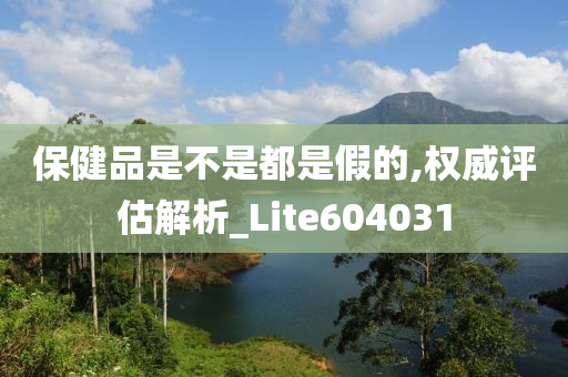 保健品是不是都是假的,权威评估解析_Lite604031