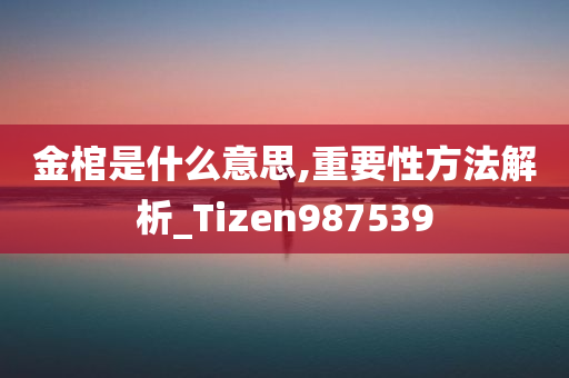 金棺是什么意思,重要性方法解析_Tizen987539