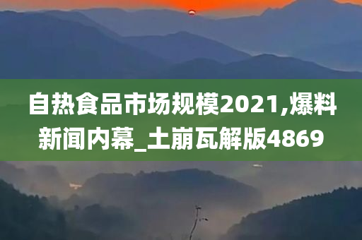 自热食品市场规模2021,爆料新闻内幕_土崩瓦解版4869