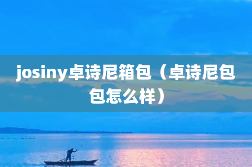 josiny卓诗尼箱包（卓诗尼包包怎么样）