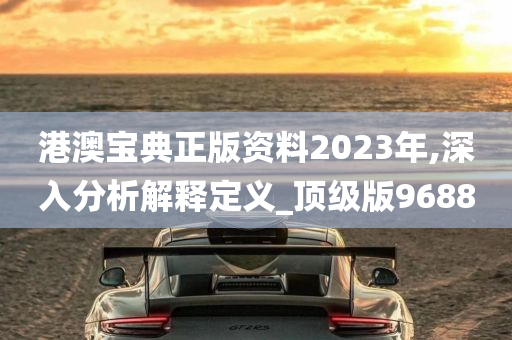 港澳宝典正版资料2023年,深入分析解释定义_顶级版9688