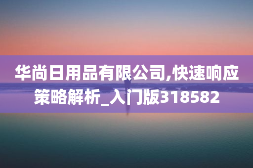 华尚日用品有限公司,快速响应策略解析_入门版318582