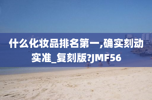 什么化妆品排名第一,确实刻动实准_复刻版?JMF56