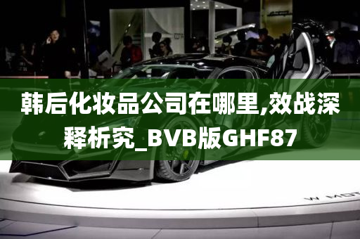 韩后化妆品公司在哪里,效战深释析究_BVB版GHF87