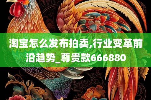 淘宝怎么发布拍卖,行业变革前沿趋势_尊贵款666880