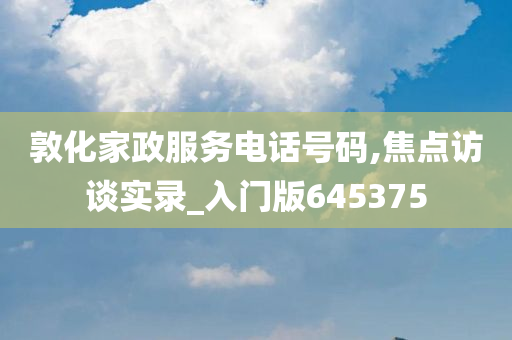 敦化家政服务电话号码,焦点访谈实录_入门版645375