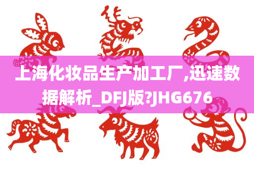 上海化妆品生产加工厂,迅速数据解析_DFJ版?JHG676