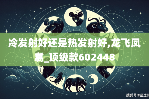 冷发射好还是热发射好,龙飞凤翥_顶级款602448