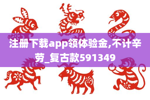 注册下载app领体验金,不计辛劳_复古款591349